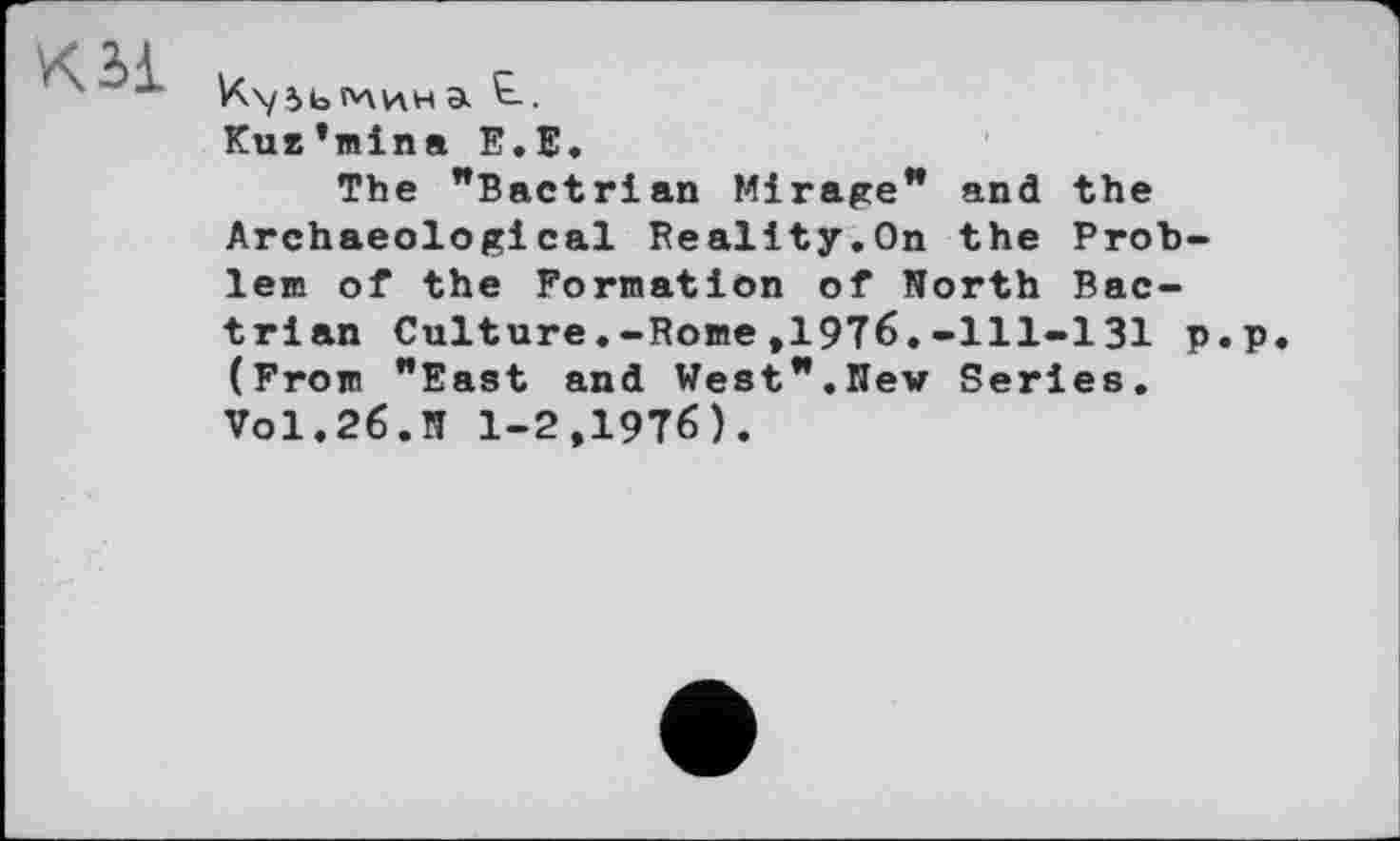 ﻿* 4 куіьічинa .
Kue’mina E.E.
The "Bactrian Mirage** and the Archaeological Reality.On the Problem of the Formation of North Bac-trian Culture.-Rome,1976.-111-131 p.p (From "East and West**.New Series. Vol.26.N 1-2,1976).